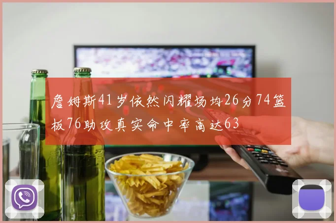 詹姆斯41岁依然闪耀场均26分74篮板76助攻真实命中率高达63