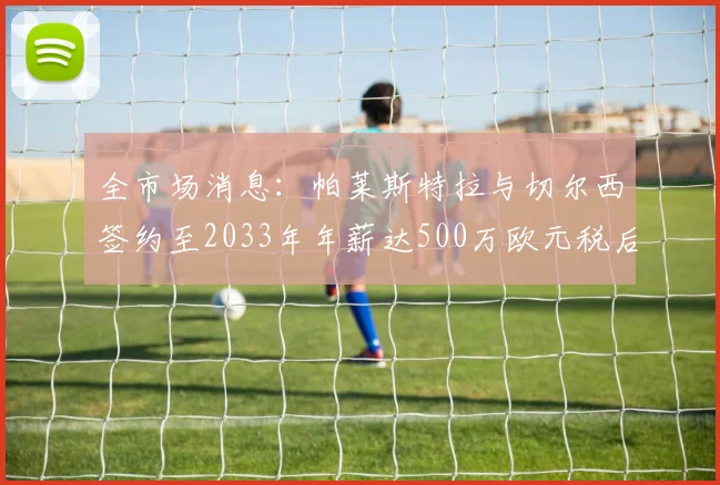 全市场消息：帕莱斯特拉与切尔西签约至2033年年薪达500万欧元税后