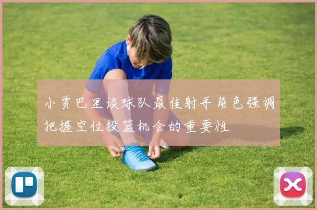 小贾巴里谈球队最佳射手角色强调把握空位投篮机会的重要性