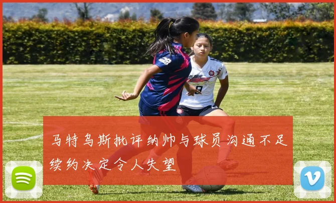 马特乌斯批评纳帅与球员沟通不足续约决定令人失望