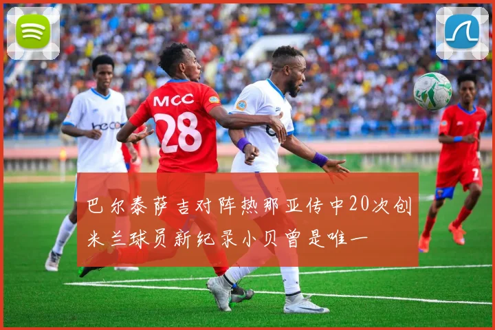 巴尔泰萨吉对阵热那亚传中20次创米兰球员新纪录小贝曾是唯一