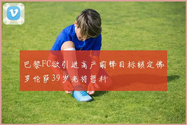 巴黎FC欲引进高产前锋目标锁定佛罗伦萨39岁老将哲科