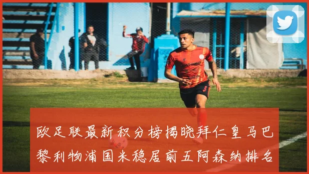 欧足联最新积分榜揭晓拜仁皇马巴黎利物浦国米稳居前五阿森纳排名第七