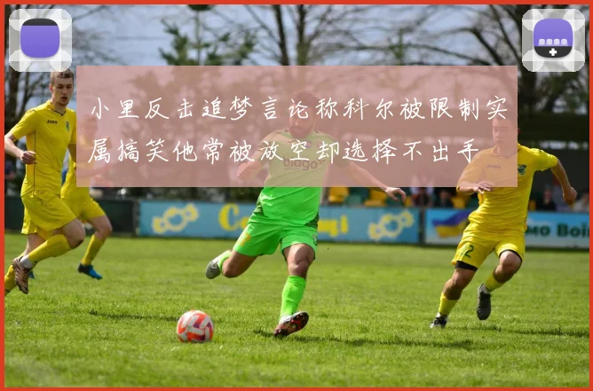 小里反击追梦言论称科尔被限制实属搞笑他常被放空却选择不出手