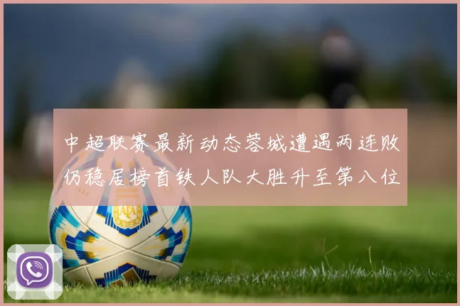 中超联赛最新动态蓉城遭遇两连败仍稳居榜首铁人队大胜升至第八位