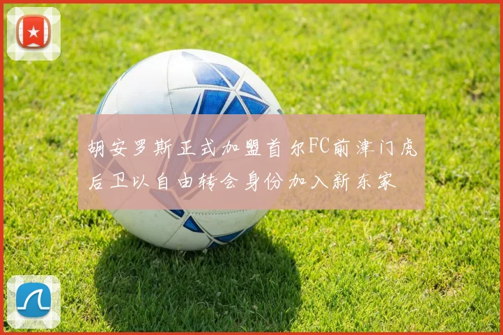 胡安罗斯正式加盟首尔FC前津门虎后卫以自由转会身份加入新东家