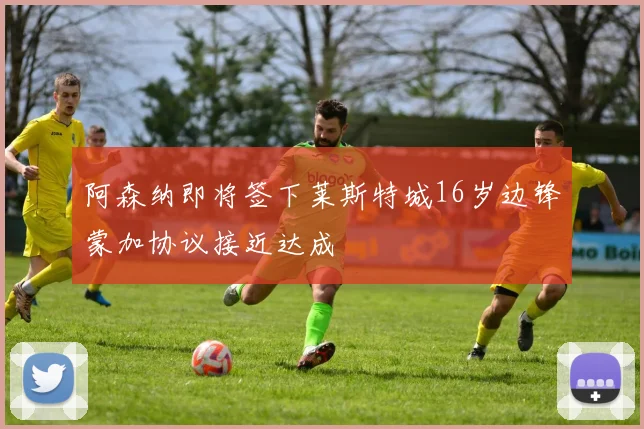 阿森纳即将签下莱斯特城16岁边锋蒙加协议接近达成