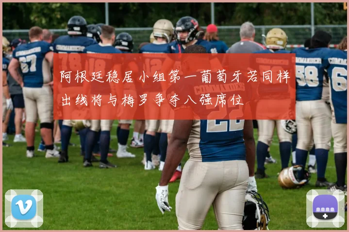 阿根廷稳居小组第一葡萄牙若同样出线将与梅罗争夺八强席位