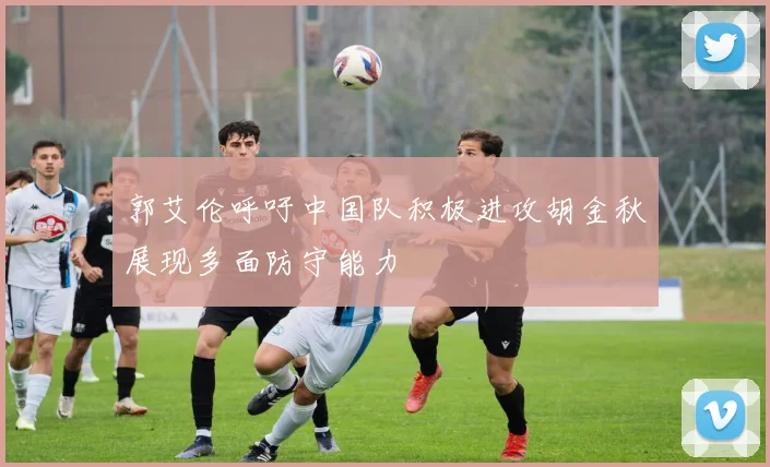 郭艾伦呼吁中国队积极进攻胡金秋展现多面防守能力