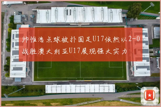 帅惟浩点球被扑国足U17依然以2-0战胜澳大利亚U17展现强大实力