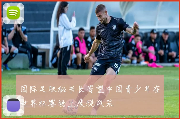 国际足联秘书长寄望中国青少年在世界杯赛场上展现风采