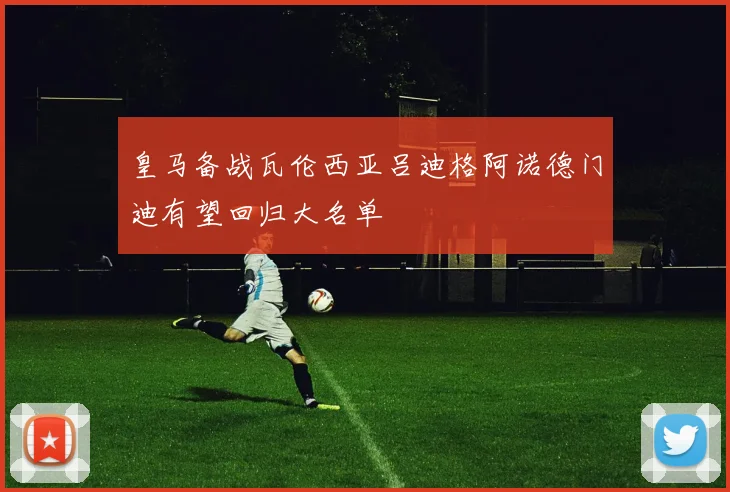 皇马备战瓦伦西亚吕迪格阿诺德门迪有望回归大名单
